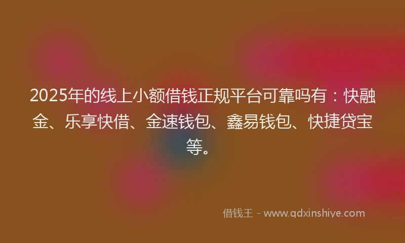 2025年的线上小额借钱正规平台可靠吗有：快融金、乐享快借、金速钱包、鑫易钱包、快捷贷宝等。