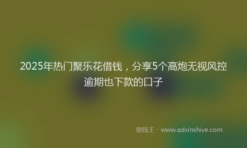 2025年热门聚乐花借钱，分享5个高炮无视风控逾期也下款的口子