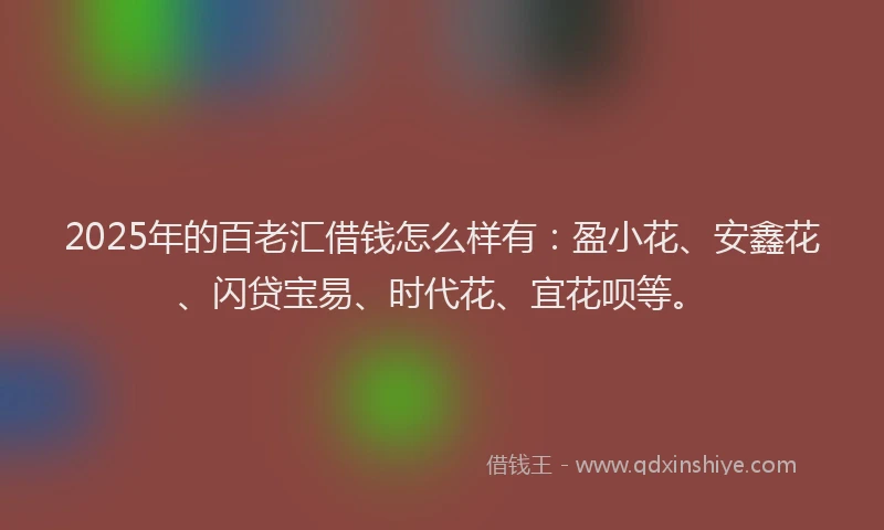 2025年的百老汇借钱怎么样有：盈小花、安鑫花、闪贷宝易、时代花、宜花呗等。
