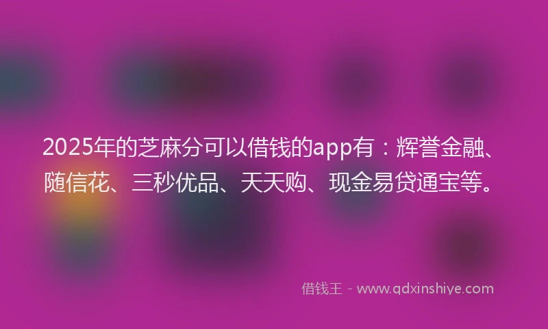 2025年的芝麻分可以借钱的app有：辉誉金融、随信花、三秒优品、天天购、现金易贷通宝等。