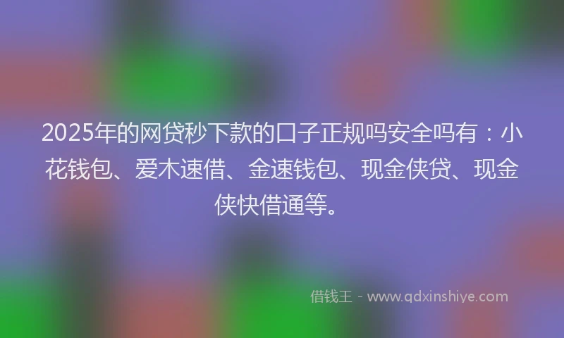 2025年的网贷秒下款的口子正规吗安全吗有：小花钱包、爱木速借、金速钱包、现金侠贷、现金侠快借通等。