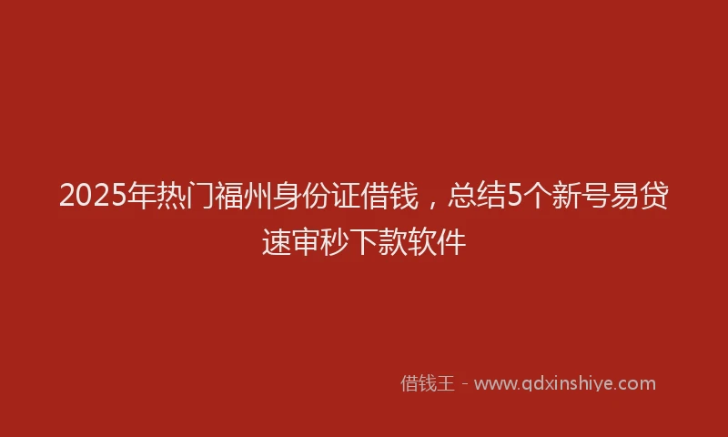 2025年热门福州身份证借钱，总结5个新号易贷速审秒下款软件