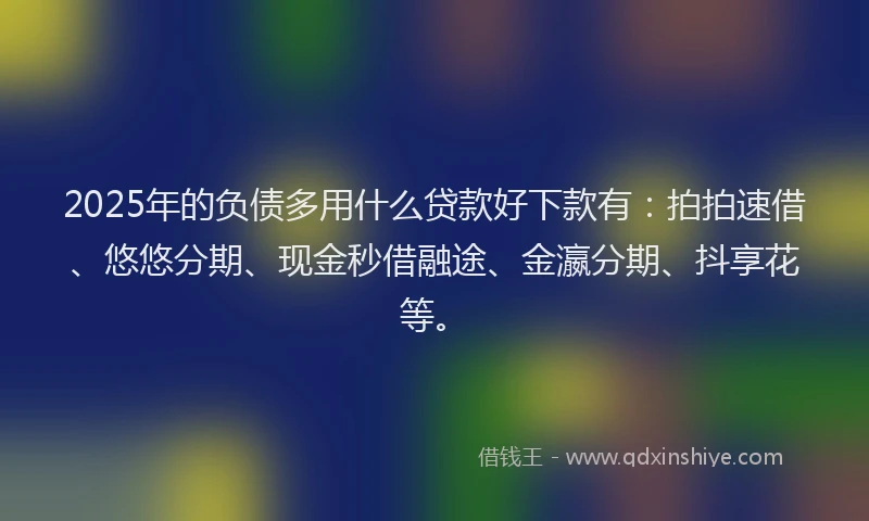 2025年的负债多用什么贷款好下款有：拍拍速借、悠悠分期、现金秒借融途、金瀛分期、抖享花等。