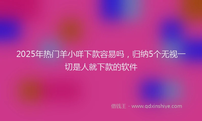 2025年热门羊小咩下款容易吗，归纳5个无视一切是人就下款的软件