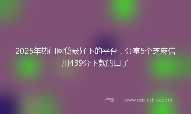 2025年热门网贷最好下的平台，分享5个芝麻信用439分下款的口子