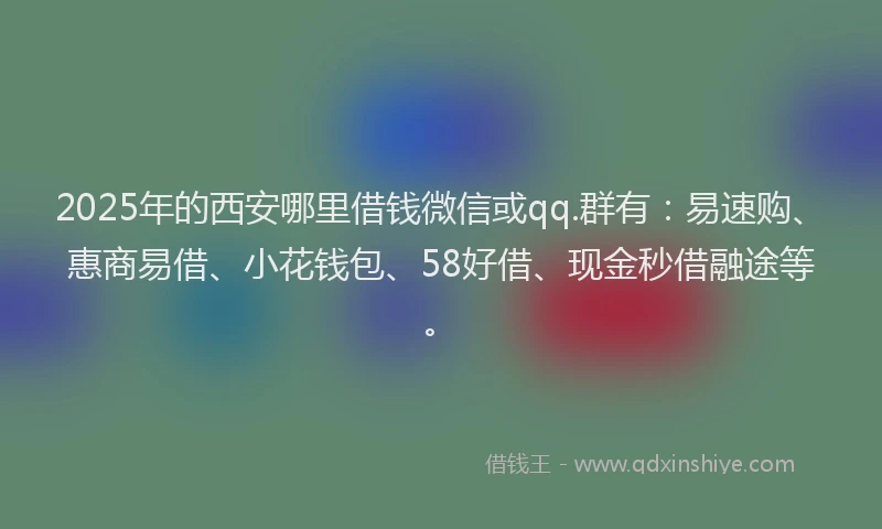 2025年的西安哪里借钱微信或qq.群有：易速购、惠商易借、小花钱包、58好借、现金秒借融途等。