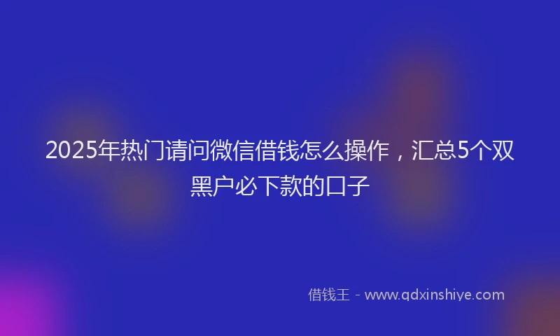 2025年热门请问微信借钱怎么操作，汇总5个双黑户必下款的口子