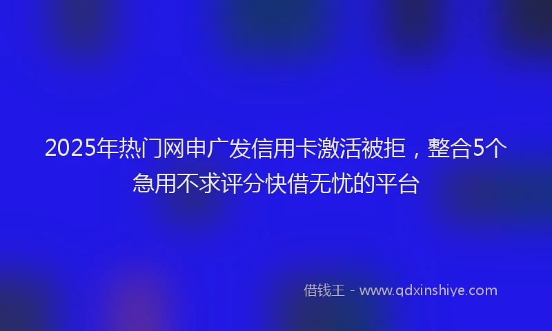 2025年热门网申广发信用卡激活被拒，整合5个急用不求评分快借无忧的平台
