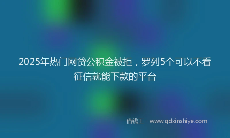 2025年热门网贷公积金被拒，罗列5个可以不看征信就能下款的平台