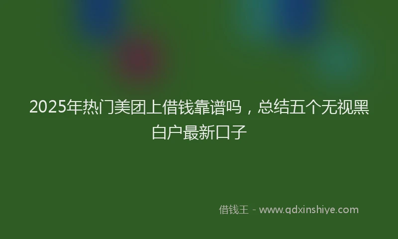 2025年热门美团上借钱靠谱吗，总结五个无视黑白户最新口子