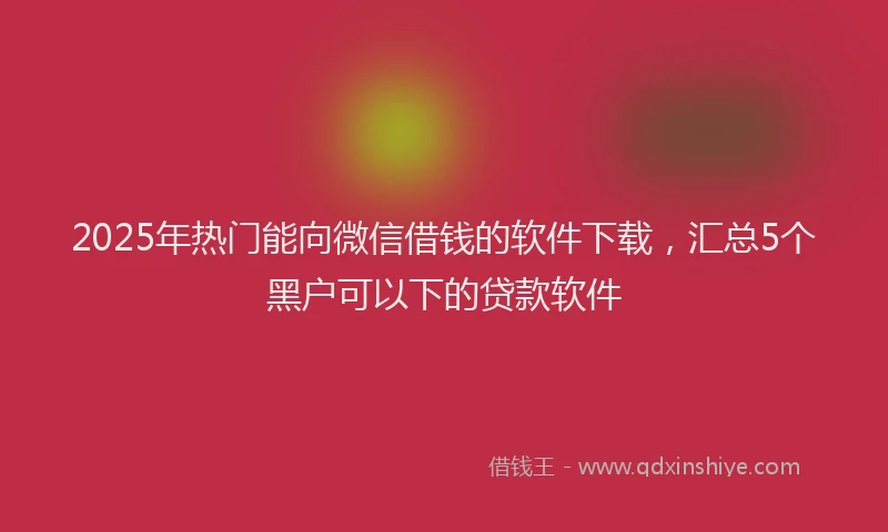 2025年热门能向微信借钱的软件下载，汇总5个黑户可以下的贷款软件