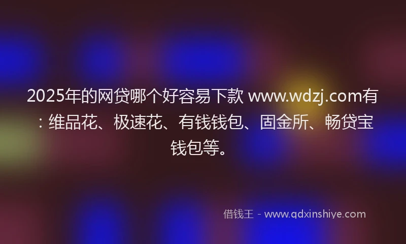 2025年的网贷哪个好容易下款 www.wdzj.com有：维品花、极速花、有钱钱包、固金所、畅贷宝钱包等。
