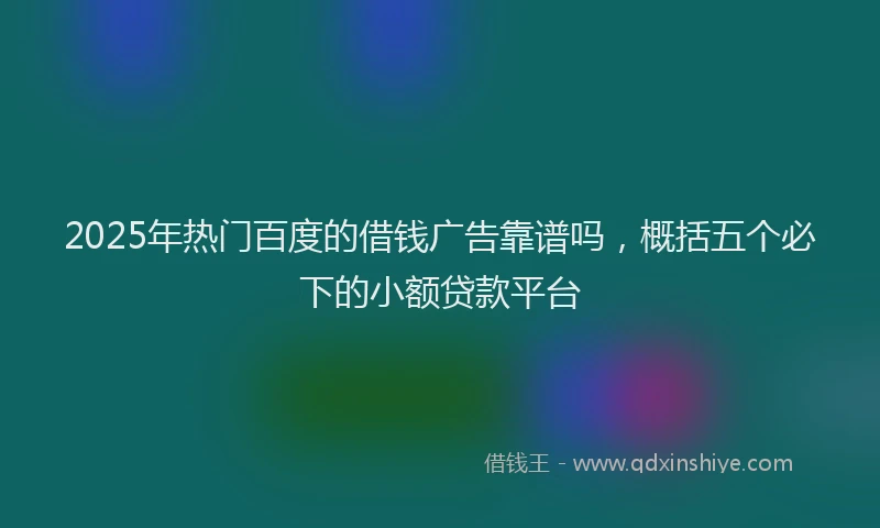 2025年热门百度的借钱广告靠谱吗，概括五个必下的小额贷款平台