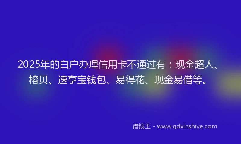 2025年的白户办理信用卡不通过有：现金超人、榕贝、速享宝钱包、易得花、现金易借等。