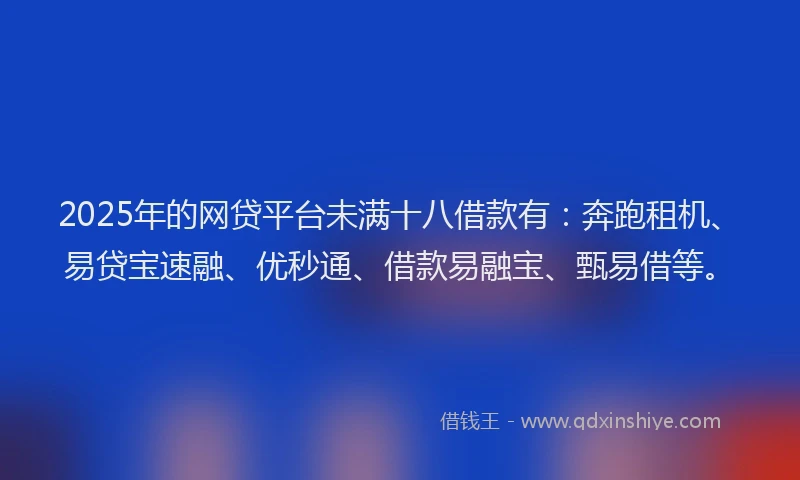2025年的网贷平台未满十八借款有：奔跑租机、易贷宝速融、优秒通、借款易融宝、甄易借等。