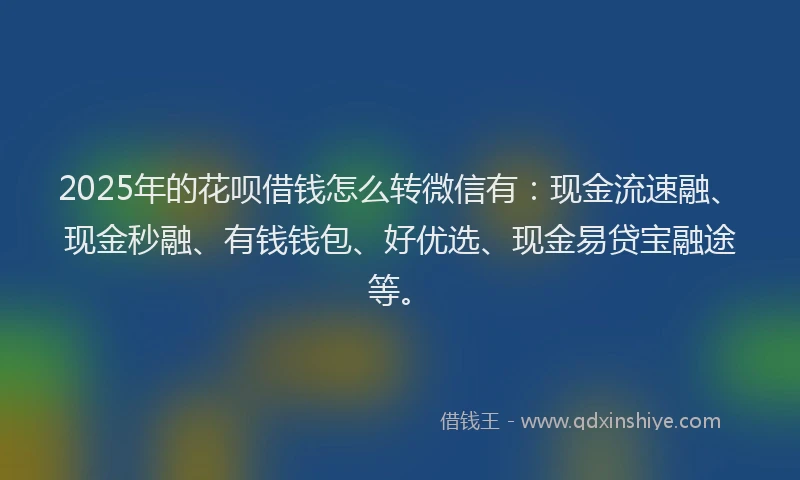 2025年的花呗借钱怎么转微信有：现金流速融、现金秒融、有钱钱包、好优选、现金易贷宝融途等。