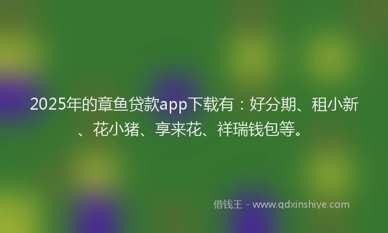 2025年的章鱼贷款app下载有：好分期、租小新、花小猪、享来花、祥瑞钱包等。