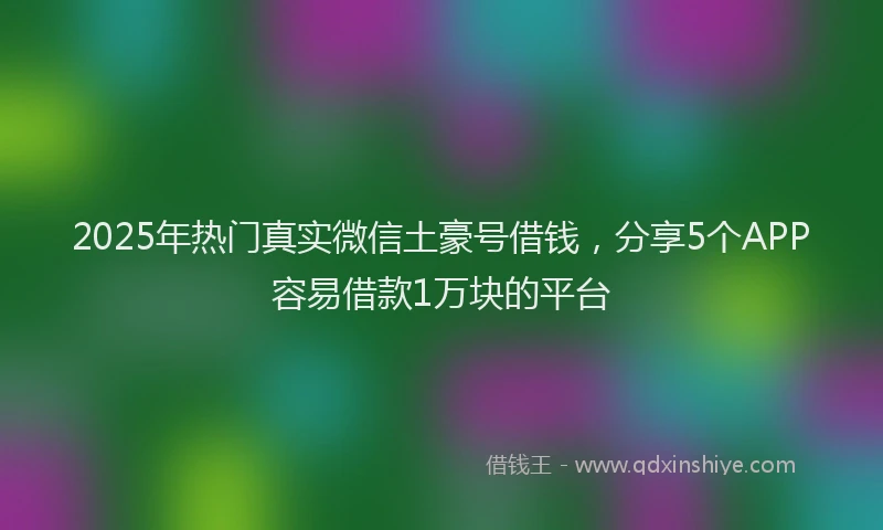 2025年热门真实微信土豪号借钱，分享5个APP容易借款1万块的平台
