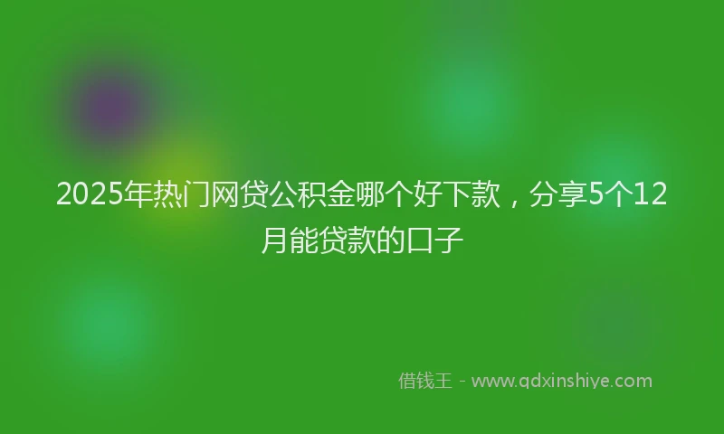 2025年热门网贷公积金哪个好下款，分享5个12月能贷款的口子