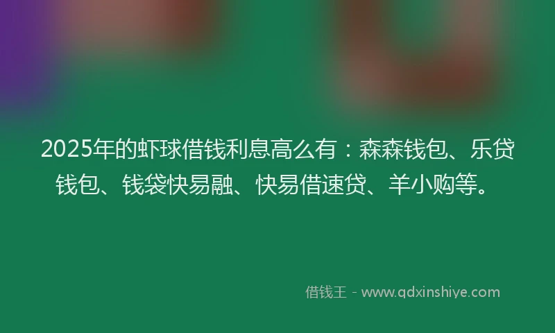 2025年的虾球借钱利息高么有：森森钱包、乐贷钱包、钱袋快易融、快易借速贷、羊小购等。