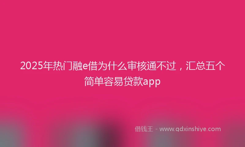 2025年热门融e借为什么审核通不过，汇总五个简单容易贷款app