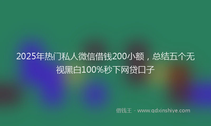 2025年热门私人微信借钱200小额，总结五个无视黑白100%秒下网贷口子