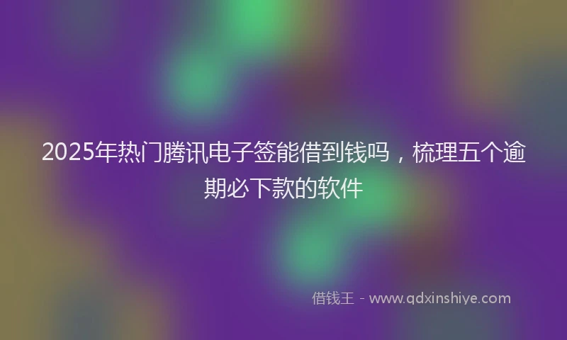 2025年热门腾讯电子签能借到钱吗，梳理五个逾期必下款的软件