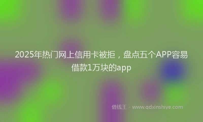 2025年热门网上信用卡被拒，盘点五个APP容易借款1万块的app