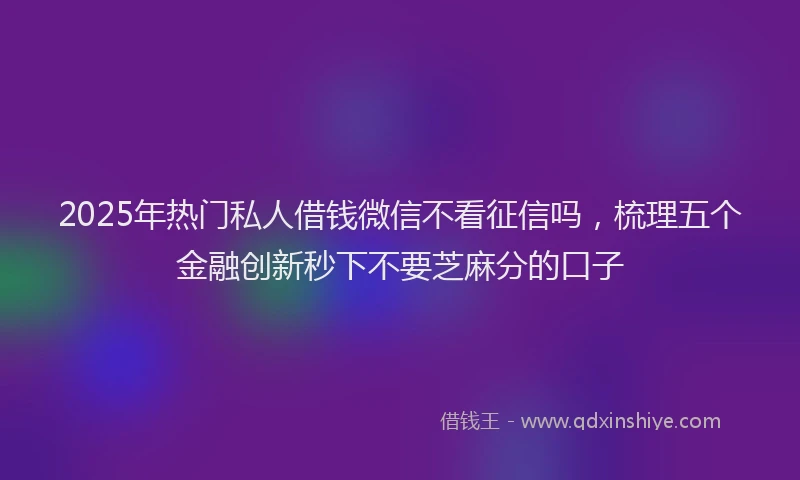 2025年热门私人借钱微信不看征信吗，梳理五个金融创新秒下不要芝麻分的口子