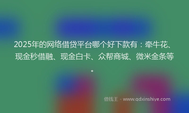 2025年的网络借贷平台哪个好下款有：牵牛花、现金秒借融、现金白卡、众帮商城、微米金条等。