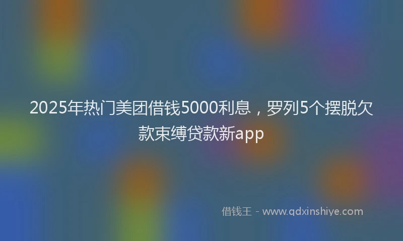 2025年热门美团借钱5000利息，罗列5个摆脱欠款束缚贷款新app