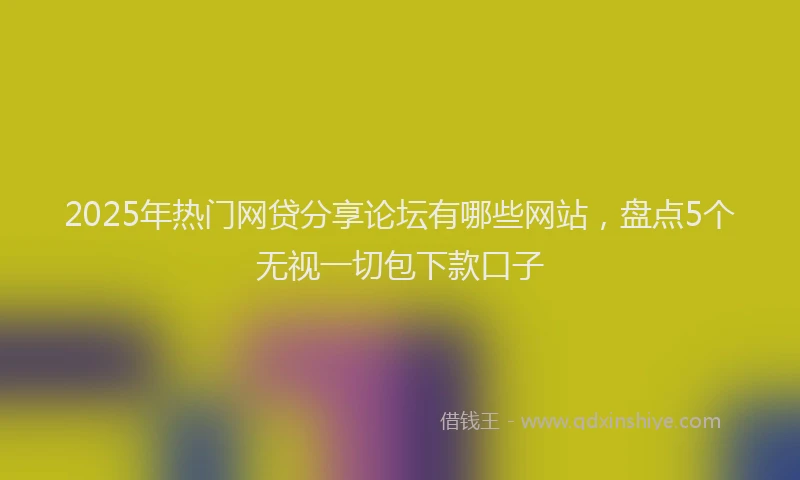 2025年热门网贷分享论坛有哪些网站，盘点5个无视一切包下款口子