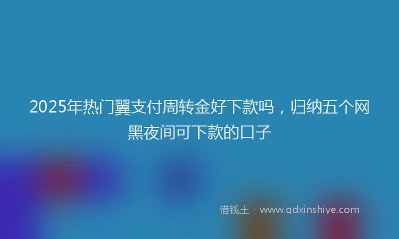 2025年热门翼支付周转金好下款吗，归纳五个网黑夜间可下款的口子