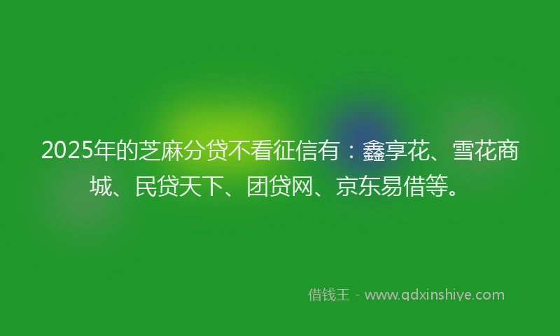 2025年的芝麻分贷不看征信有：鑫享花、雪花商城、民贷天下、团贷网、京东易借等。