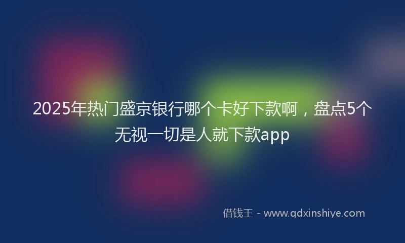 2025年热门盛京银行哪个卡好下款啊，盘点5个无视一切是人就下款app