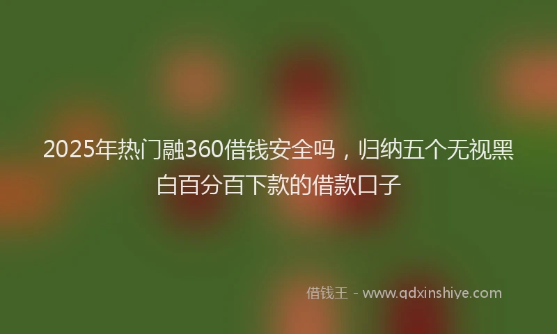 2025年热门融360借钱安全吗，归纳五个无视黑白百分百下款的借款口子