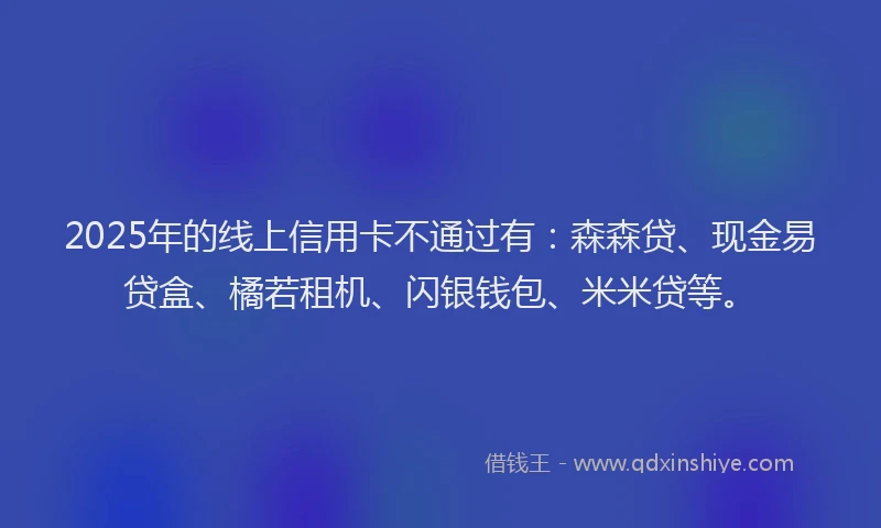 2025年的线上信用卡不通过有：森森贷、现金易贷盒、橘若租机、闪银钱包、米米贷等。