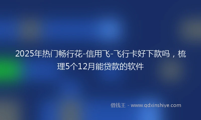 2025年热门畅行花-信用飞-飞行卡好下款吗，梳理5个12月能贷款的软件