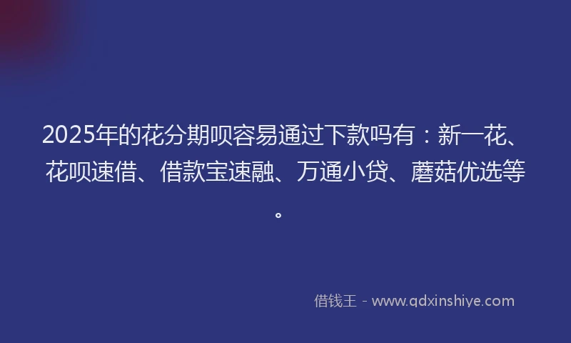 2025年的花分期呗容易通过下款吗有：新一花、花呗速借、借款宝速融、万通小贷、蘑菇优选等。