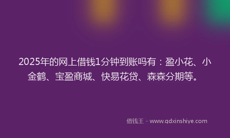 2025年的网上借钱1分钟到账吗有：盈小花、小金鹤、宝盈商城、快易花贷、森森分期等。