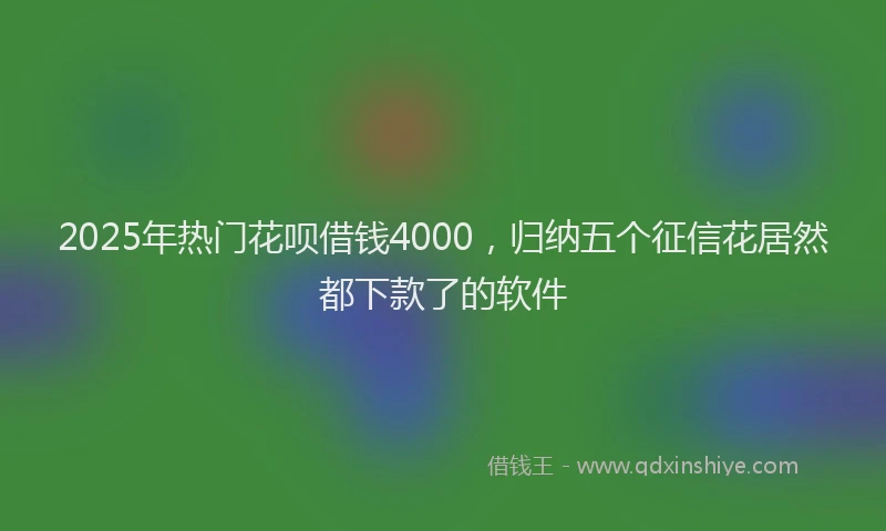 2025年热门花呗借钱4000，归纳五个征信花居然都下款了的软件