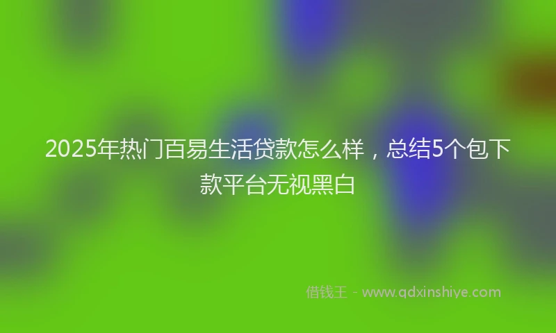 2025年热门百易生活贷款怎么样，总结5个包下款平台无视黑白