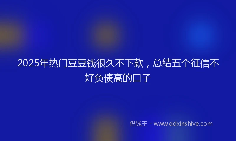 2025年热门豆豆钱很久不下款，总结五个征信不好负债高的口子