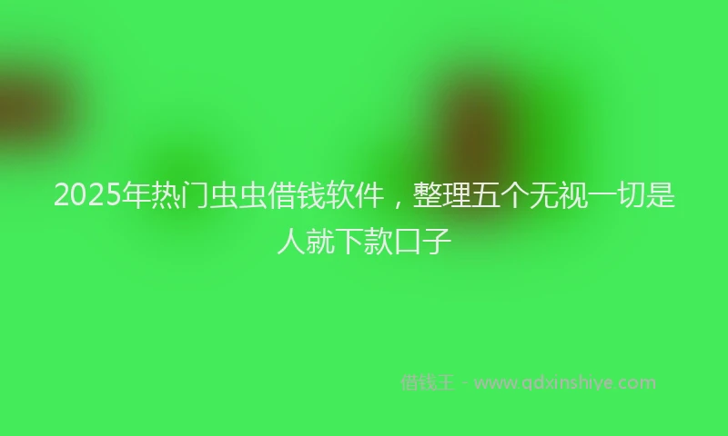 2025年热门虫虫借钱软件，整理五个无视一切是人就下款口子