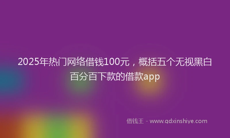 2025年热门网络借钱100元，概括五个无视黑白百分百下款的借款app