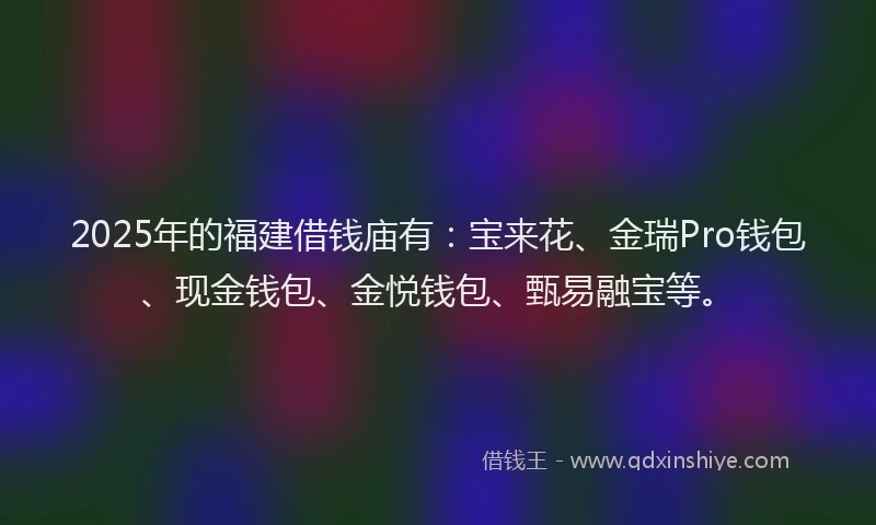 2025年的福建借钱庙有：宝来花、金瑞Pro钱包、现金钱包、金悦钱包、甄易融宝等。