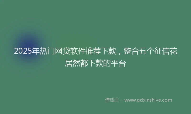 2025年热门网贷软件推荐下款，整合五个征信花居然都下款的平台