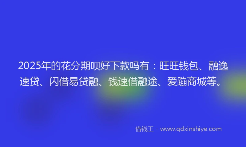 2025年的花分期呗好下款吗有：旺旺钱包、融逸速贷、闪借易贷融、钱速借融途、爱蹦商城等。