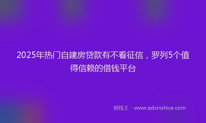 2025年热门自建房贷款有不看征信，罗列5个值得信赖的借钱平台