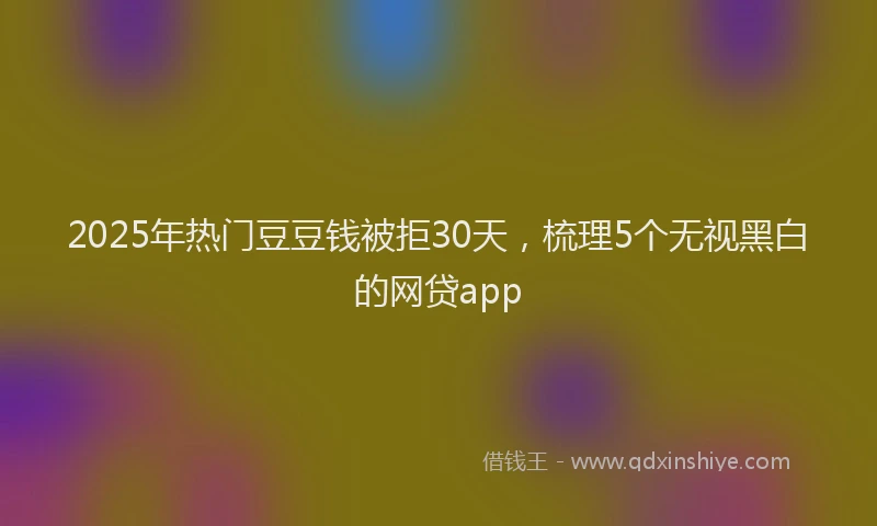 2025年热门豆豆钱被拒30天，梳理5个无视黑白的网贷app